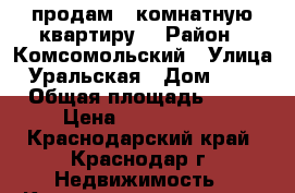 продам 3 комнатную квартиру  › Район ­ Комсомольский › Улица ­ Уральская › Дом ­ 174 › Общая площадь ­ 69 › Цена ­ 3 307 000 - Краснодарский край, Краснодар г. Недвижимость » Квартиры продажа   . Краснодарский край,Краснодар г.